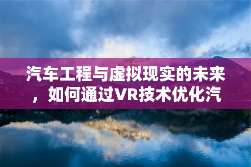 汽车工程与虚拟现实的未来，如何通过VR技术优化汽车设计与测试？
