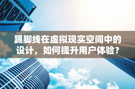 踢脚线在虚拟现实空间中的设计，如何提升用户体验？