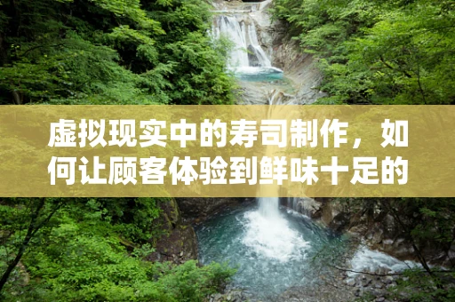 虚拟现实中的寿司制作，如何让顾客体验到鲜味十足的用餐之旅？
