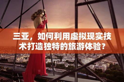 三亚，如何利用虚拟现实技术打造独特的旅游体验？
