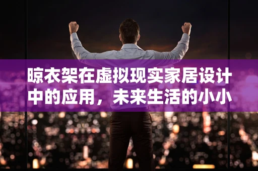 晾衣架在虚拟现实家居设计中的应用，未来生活的小小变革？