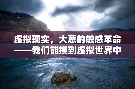 虚拟现实，大葱的触感革命——我们能摸到虚拟世界中的大葱吗？