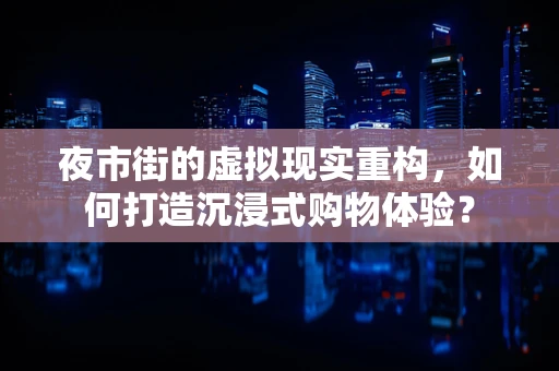 夜市街的虚拟现实重构，如何打造沉浸式购物体验？
