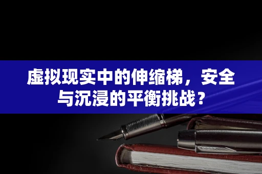 虚拟现实中的伸缩梯，安全与沉浸的平衡挑战？