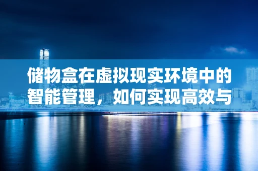 储物盒在虚拟现实环境中的智能管理，如何实现高效与便捷？