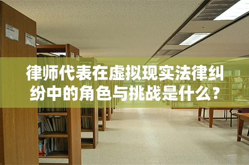 律师代表在虚拟现实法律纠纷中的角色与挑战是什么？