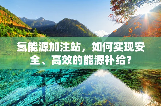 氢能源加注站，如何实现安全、高效的能源补给？