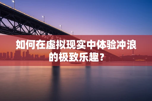 如何在虚拟现实中体验冲浪的极致乐趣？