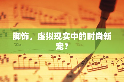 脚饰，虚拟现实中的时尚新宠？