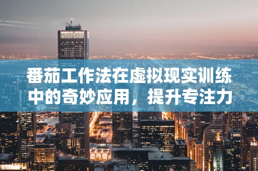 番茄工作法在虚拟现实训练中的奇妙应用，提升专注力与效率的秘密武器？
