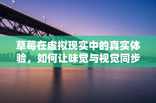 草莓在虚拟现实中的真实体验，如何让味觉与视觉同步？
