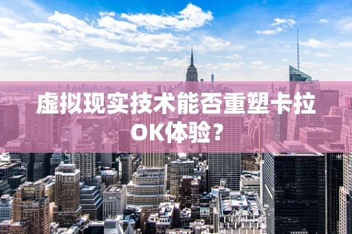 虚拟现实技术能否重塑卡拉OK体验？