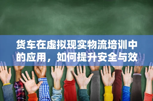 货车在虚拟现实物流培训中的应用，如何提升安全与效率？