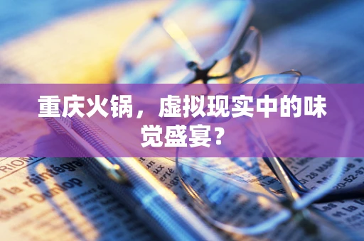 重庆火锅，虚拟现实中的味觉盛宴？
