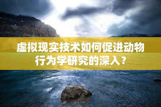 虚拟现实技术如何促进动物行为学研究的深入？