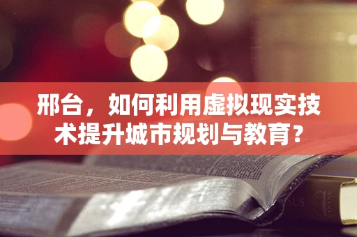 邢台，如何利用虚拟现实技术提升城市规划与教育？