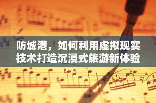 防城港，如何利用虚拟现实技术打造沉浸式旅游新体验？