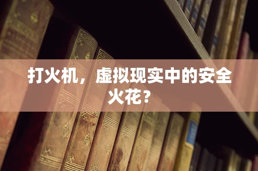 打火机，虚拟现实中的安全火花？