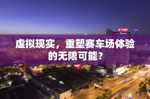 虚拟现实，重塑赛车场体验的无限可能？