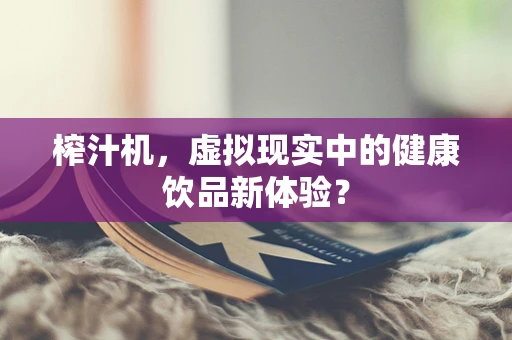 榨汁机，虚拟现实中的健康饮品新体验？