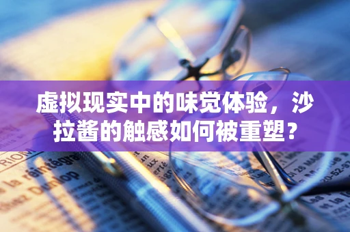 虚拟现实中的味觉体验，沙拉酱的触感如何被重塑？