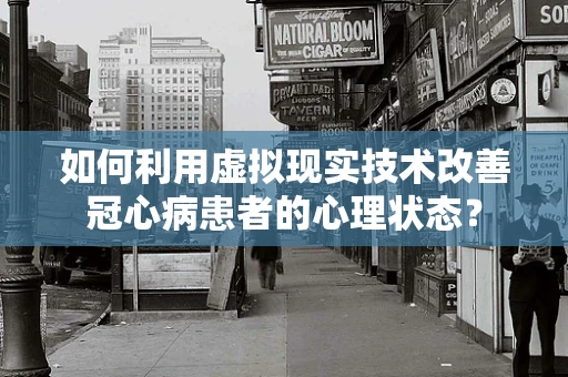 如何利用虚拟现实技术改善冠心病患者的心理状态？