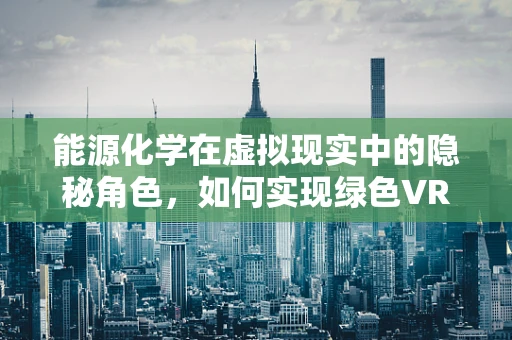 能源化学在虚拟现实中的隐秘角色，如何实现绿色VR体验？