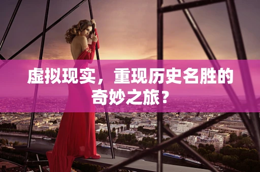 虚拟现实，重现历史名胜的奇妙之旅？