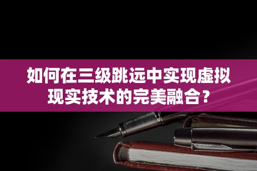 如何在三级跳远中实现虚拟现实技术的完美融合？