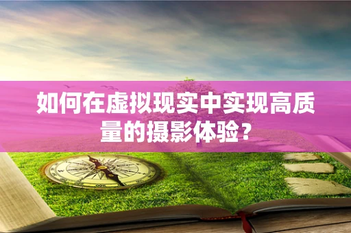 如何在虚拟现实中实现高质量的摄影体验？