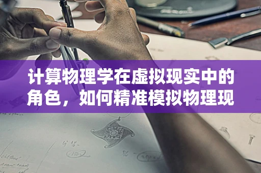 计算物理学在虚拟现实中的角色，如何精准模拟物理现象以增强沉浸感？