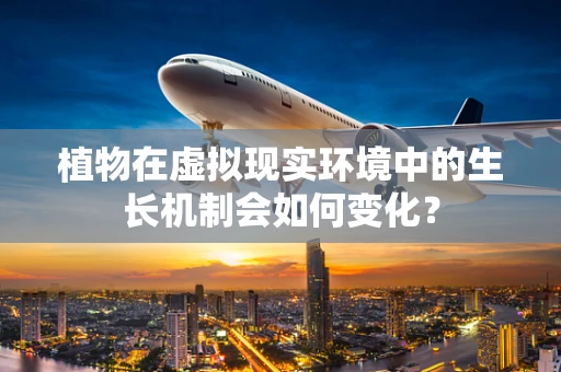 植物在虚拟现实环境中的生长机制会如何变化？