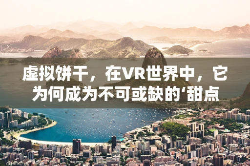 虚拟饼干，在VR世界中，它为何成为不可或缺的‘甜点’？