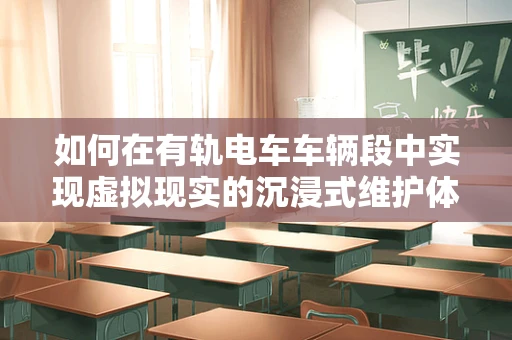 如何在有轨电车车辆段中实现虚拟现实的沉浸式维护体验？