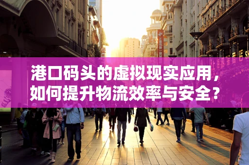 港口码头的虚拟现实应用，如何提升物流效率与安全？