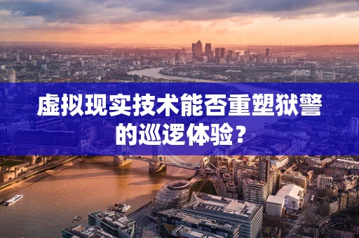 虚拟现实技术能否重塑狱警的巡逻体验？