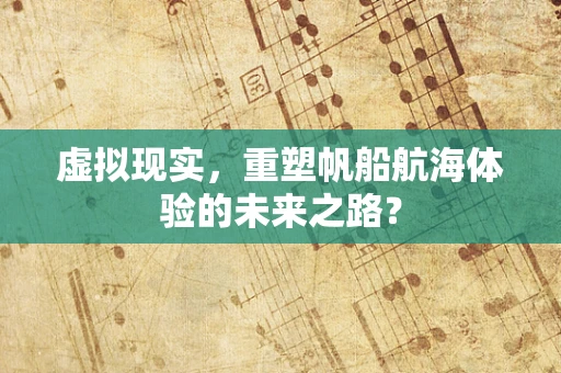 虚拟现实，重塑帆船航海体验的未来之路？