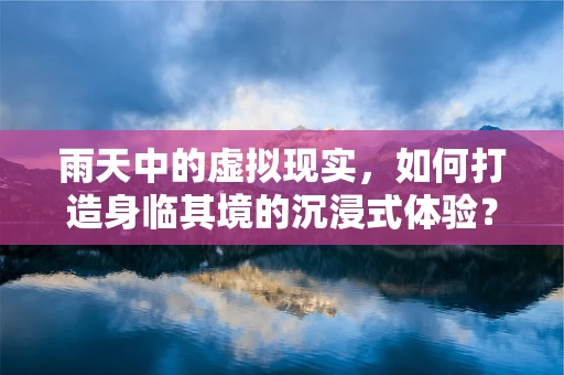雨天中的虚拟现实，如何打造身临其境的沉浸式体验？