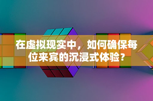 在虚拟现实中，如何确保每位来宾的沉浸式体验？
