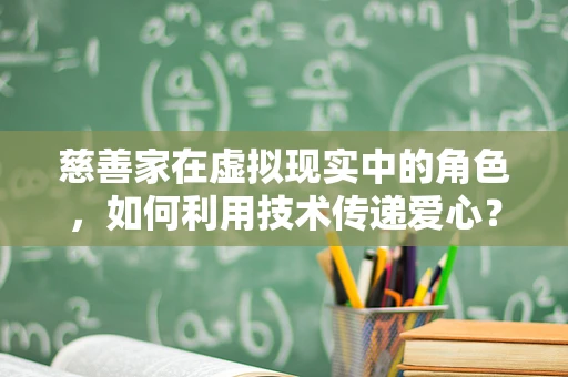 慈善家在虚拟现实中的角色，如何利用技术传递爱心？