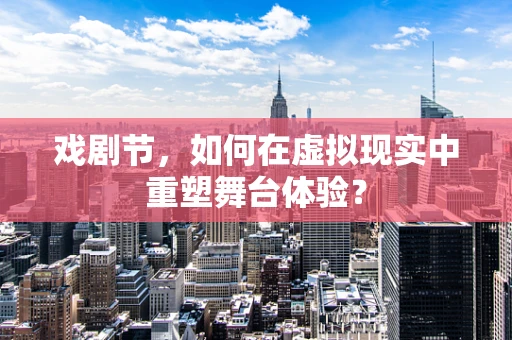 戏剧节，如何在虚拟现实中重塑舞台体验？