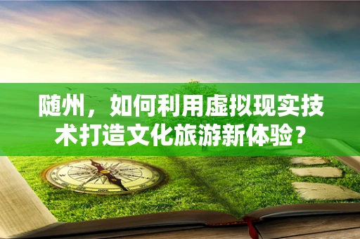 随州，如何利用虚拟现实技术打造文化旅游新体验？