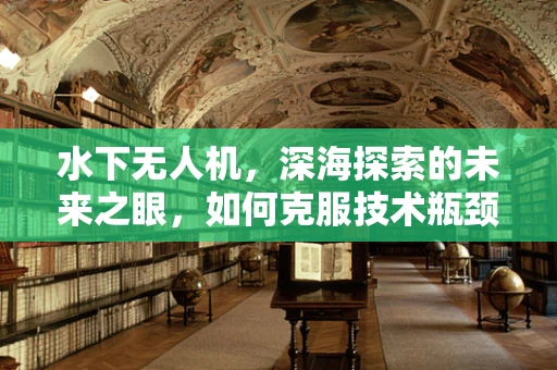 水下无人机，深海探索的未来之眼，如何克服技术瓶颈？