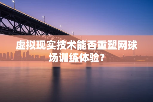 虚拟现实技术能否重塑网球场训练体验？