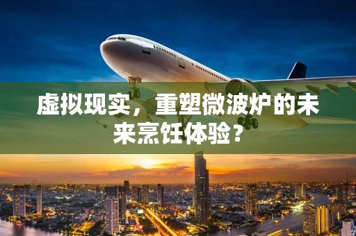 虚拟现实，重塑微波炉的未来烹饪体验？