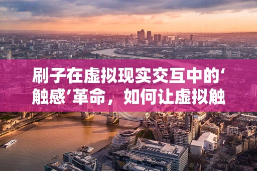 刷子在虚拟现实交互中的‘触感’革命，如何让虚拟触觉体验更真实？
