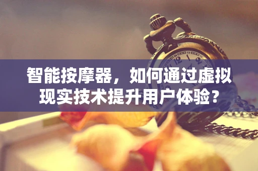 智能按摩器，如何通过虚拟现实技术提升用户体验？