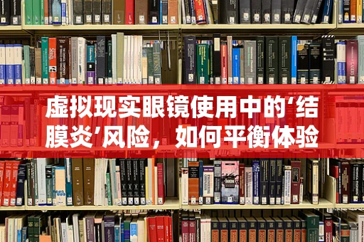 虚拟现实眼镜使用中的‘结膜炎’风险，如何平衡体验与健康？