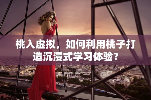 桃入虚拟，如何利用桃子打造沉浸式学习体验？