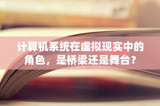 计算机系统在虚拟现实中的角色，是桥梁还是舞台？